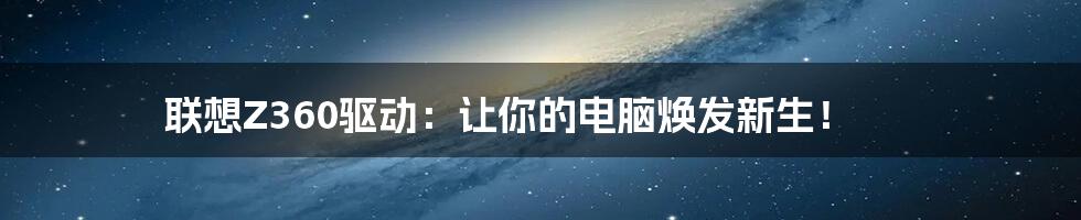 联想Z360驱动：让你的电脑焕发新生！