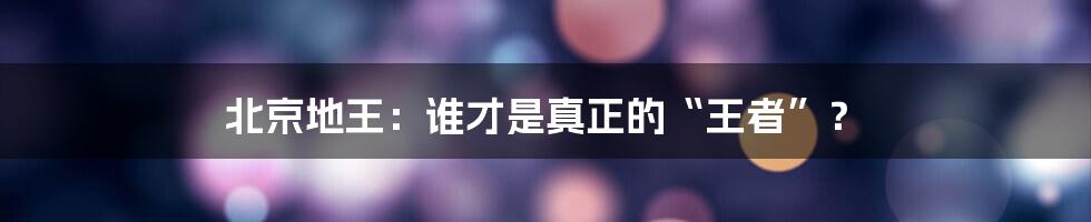 北京地王：谁才是真正的“王者”？