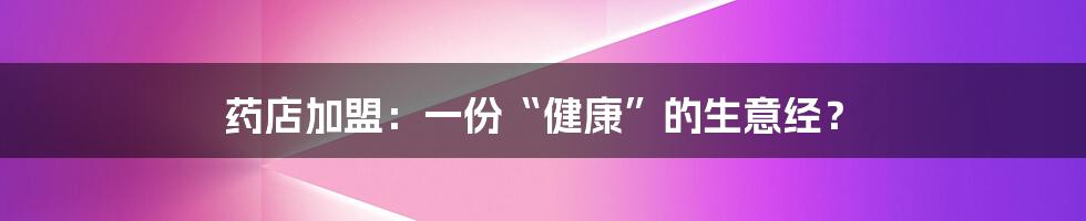 药店加盟：一份“健康”的生意经？