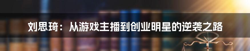 刘思琦：从游戏主播到创业明星的逆袭之路