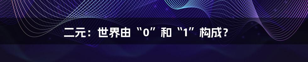 二元：世界由“0”和“1”构成？