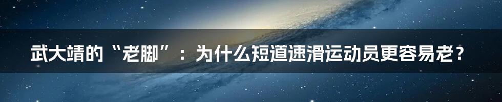 武大靖的“老脚”：为什么短道速滑运动员更容易老？