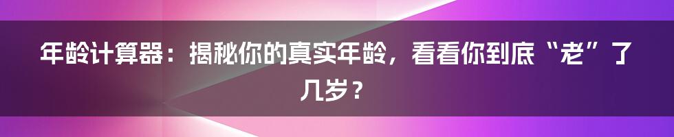 年龄计算器：揭秘你的真实年龄，看看你到底“老”了几岁？