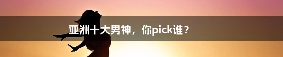 亚洲十大男神，你pick谁？