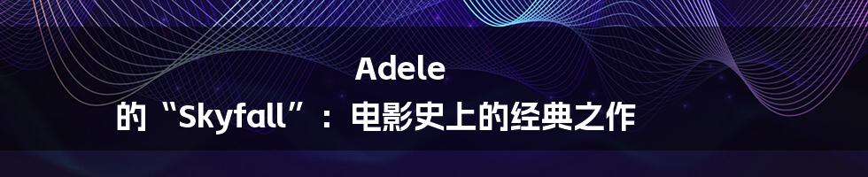 Adele 的“Skyfall”：电影史上的经典之作