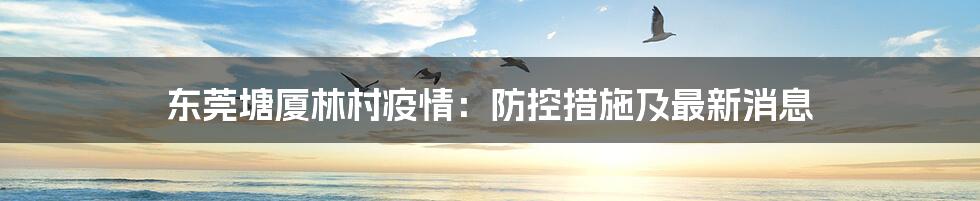 东莞塘厦林村疫情：防控措施及最新消息