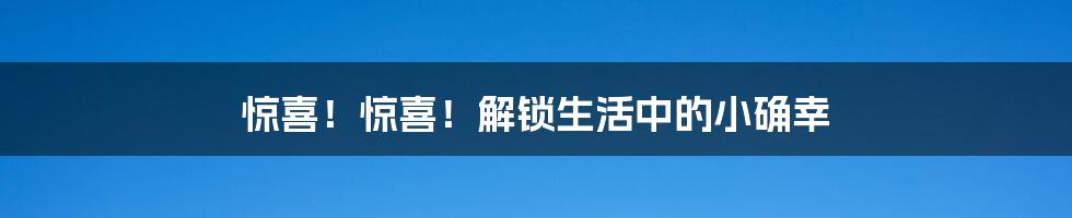 惊喜！惊喜！解锁生活中的小确幸