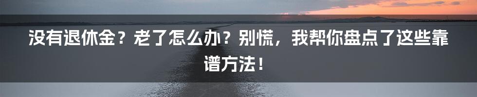 没有退休金？老了怎么办？别慌，我帮你盘点了这些靠谱方法！