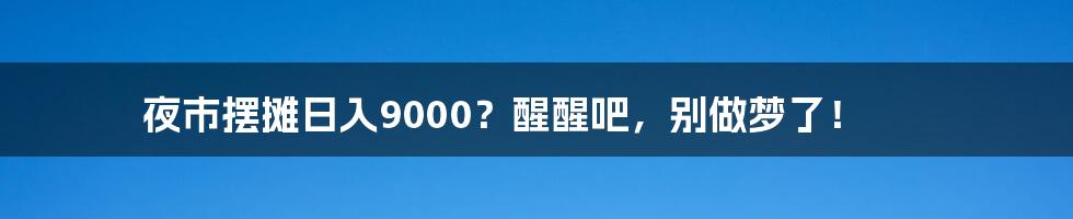 夜市摆摊日入9000？醒醒吧，别做梦了！