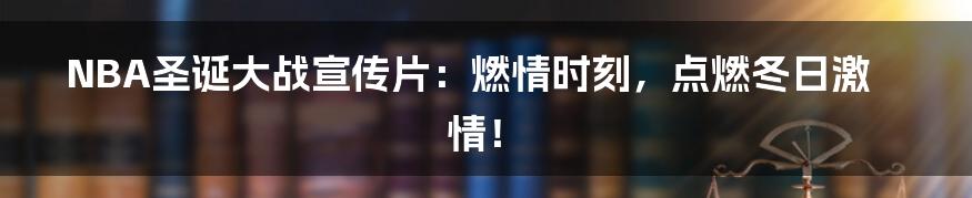 NBA圣诞大战宣传片：燃情时刻，点燃冬日激情！