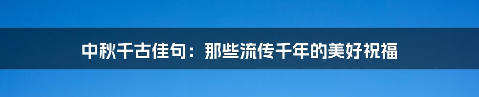 中秋千古佳句：那些流传千年的美好祝福