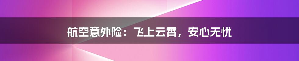 航空意外险：飞上云霄，安心无忧