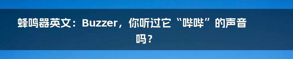 蜂鸣器英文：Buzzer，你听过它“哔哔”的声音吗？