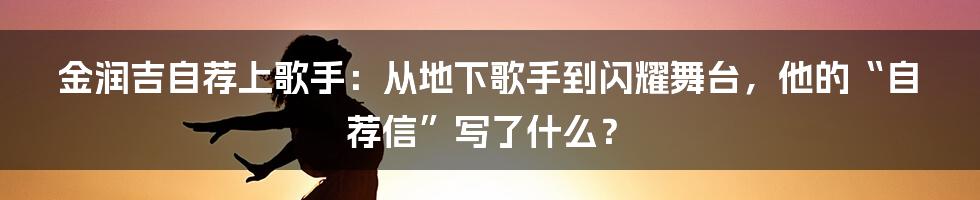 金润吉自荐上歌手：从地下歌手到闪耀舞台，他的“自荐信”写了什么？