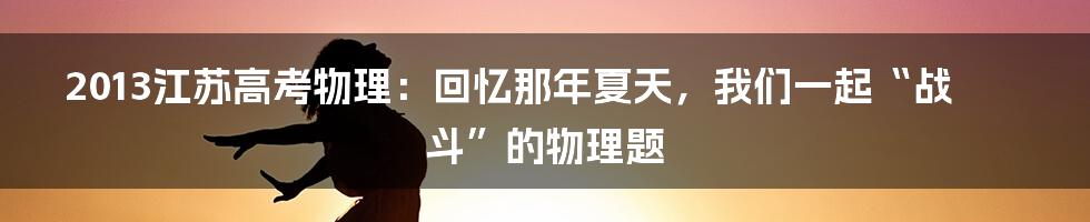 2013江苏高考物理：回忆那年夏天，我们一起“战斗”的物理题