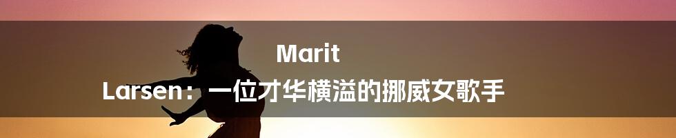 Marit Larsen：一位才华横溢的挪威女歌手