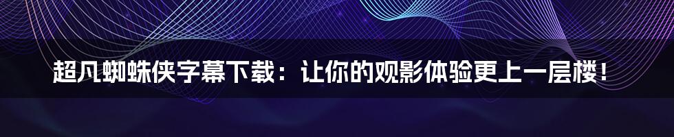 超凡蜘蛛侠字幕下载：让你的观影体验更上一层楼！