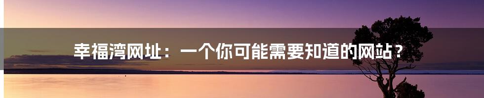 幸福湾网址：一个你可能需要知道的网站？