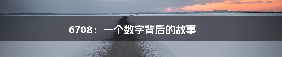 6708：一个数字背后的故事