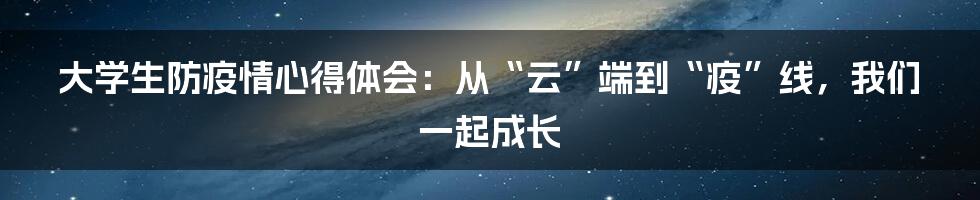 大学生防疫情心得体会：从“云”端到“疫”线，我们一起成长