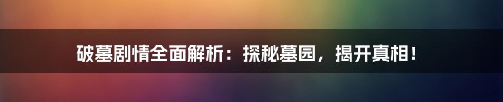 破墓剧情全面解析：探秘墓园，揭开真相！