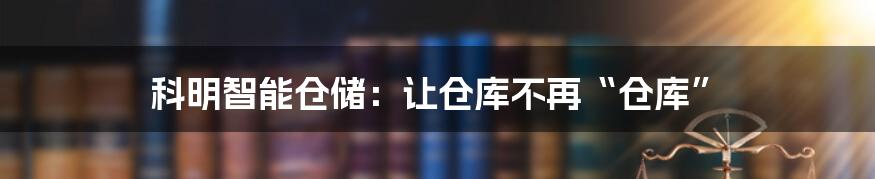 科明智能仓储：让仓库不再“仓库”