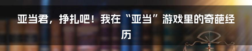 亚当君，挣扎吧！我在“亚当”游戏里的奇葩经历