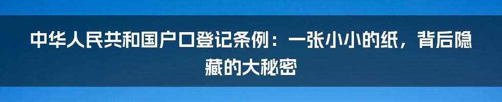 中华人民共和国户口登记条例：一张小小的纸，背后隐藏的大秘密