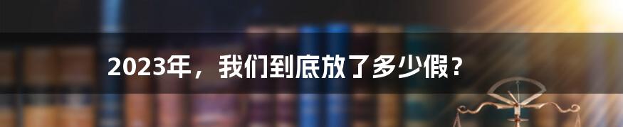 2023年，我们到底放了多少假？