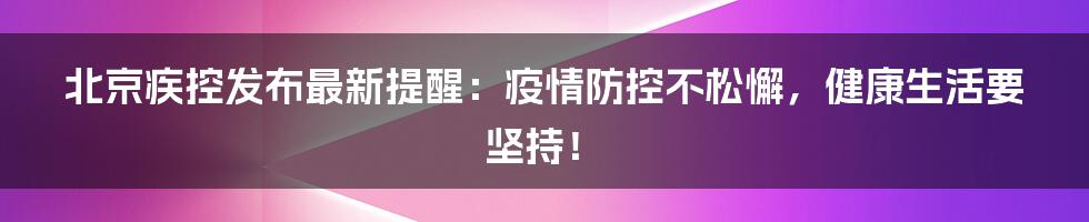 北京疾控发布最新提醒：疫情防控不松懈，健康生活要坚持！