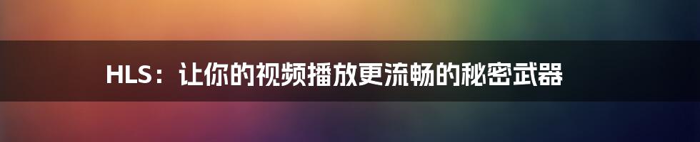 HLS：让你的视频播放更流畅的秘密武器