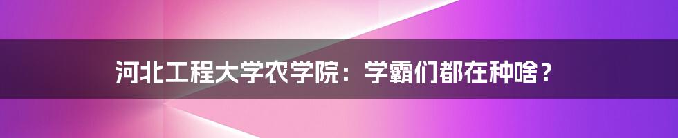 河北工程大学农学院：学霸们都在种啥？