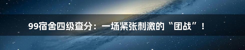 99宿舍四级查分：一场紧张刺激的“团战”！