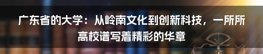 广东省的大学：从岭南文化到创新科技，一所所高校谱写着精彩的华章