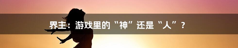 界主：游戏里的“神”还是“人”？