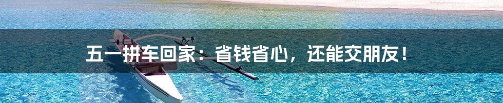 五一拼车回家：省钱省心，还能交朋友！