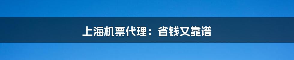 上海机票代理：省钱又靠谱