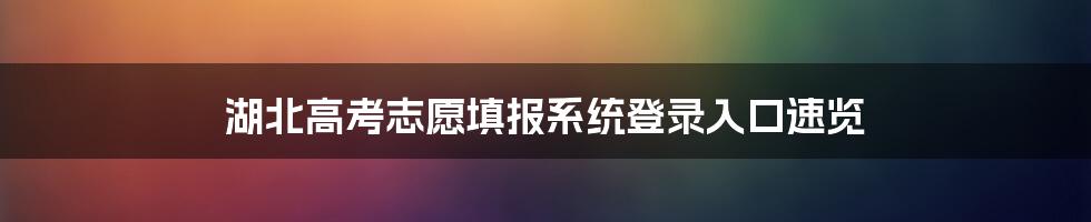 湖北高考志愿填报系统登录入口速览