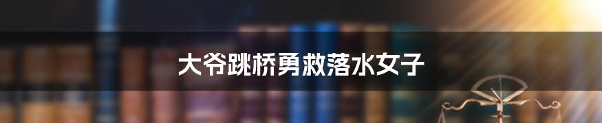 大爷跳桥勇救落水女子