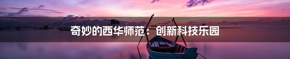 奇妙的西华师范：创新科技乐园