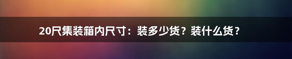 20尺集装箱内尺寸：装多少货？装什么货？