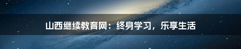 山西继续教育网：终身学习，乐享生活