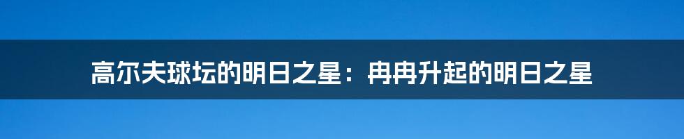 高尔夫球坛的明日之星：冉冉升起的明日之星