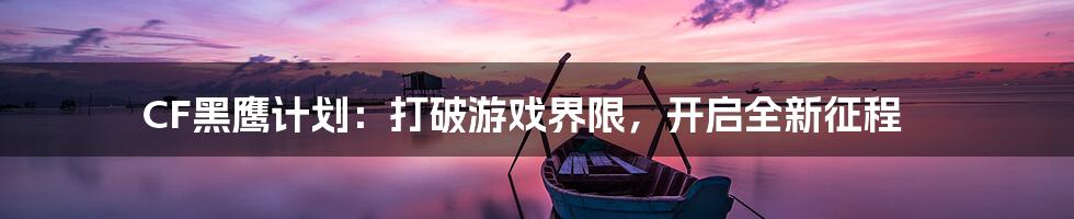 CF黑鹰计划：打破游戏界限，开启全新征程