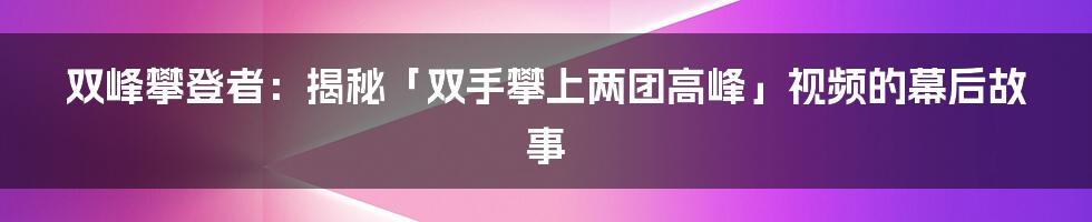 双峰攀登者：揭秘「双手攀上两团高峰」视频的幕后故事