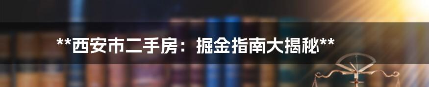 **西安市二手房：掘金指南大揭秘**