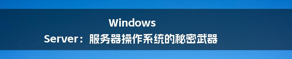 Windows Server：服务器操作系统的秘密武器