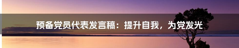 预备党员代表发言稿：提升自我，为党发光