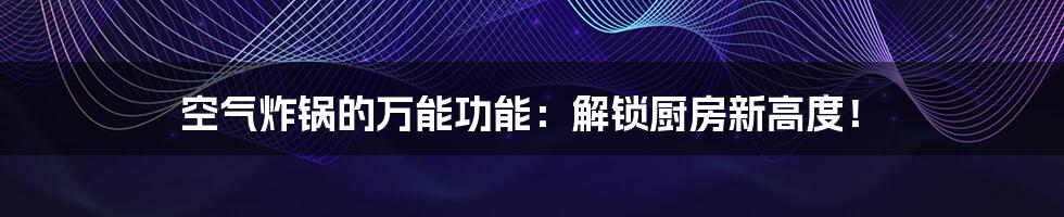 空气炸锅的万能功能：解锁厨房新高度！