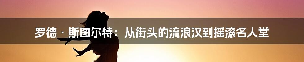 罗德·斯图尔特：从街头的流浪汉到摇滚名人堂